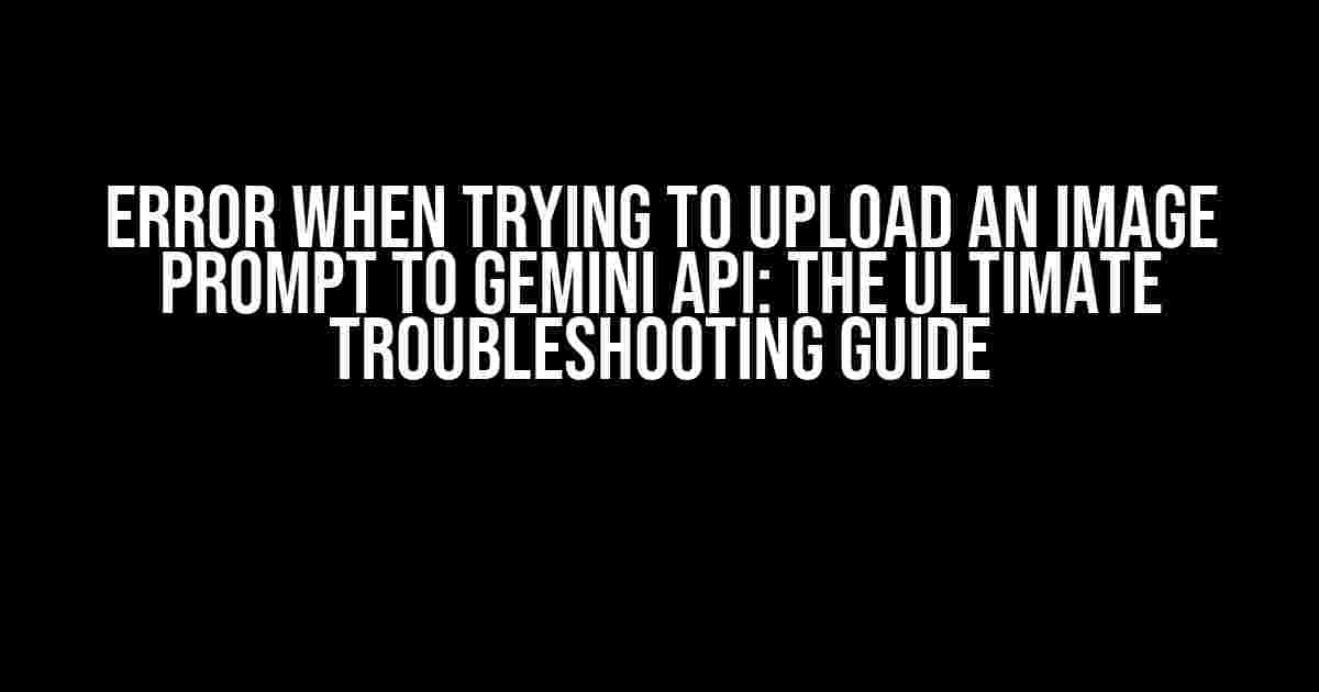 Error when trying to upload an image prompt to Gemini API: The Ultimate Troubleshooting Guide