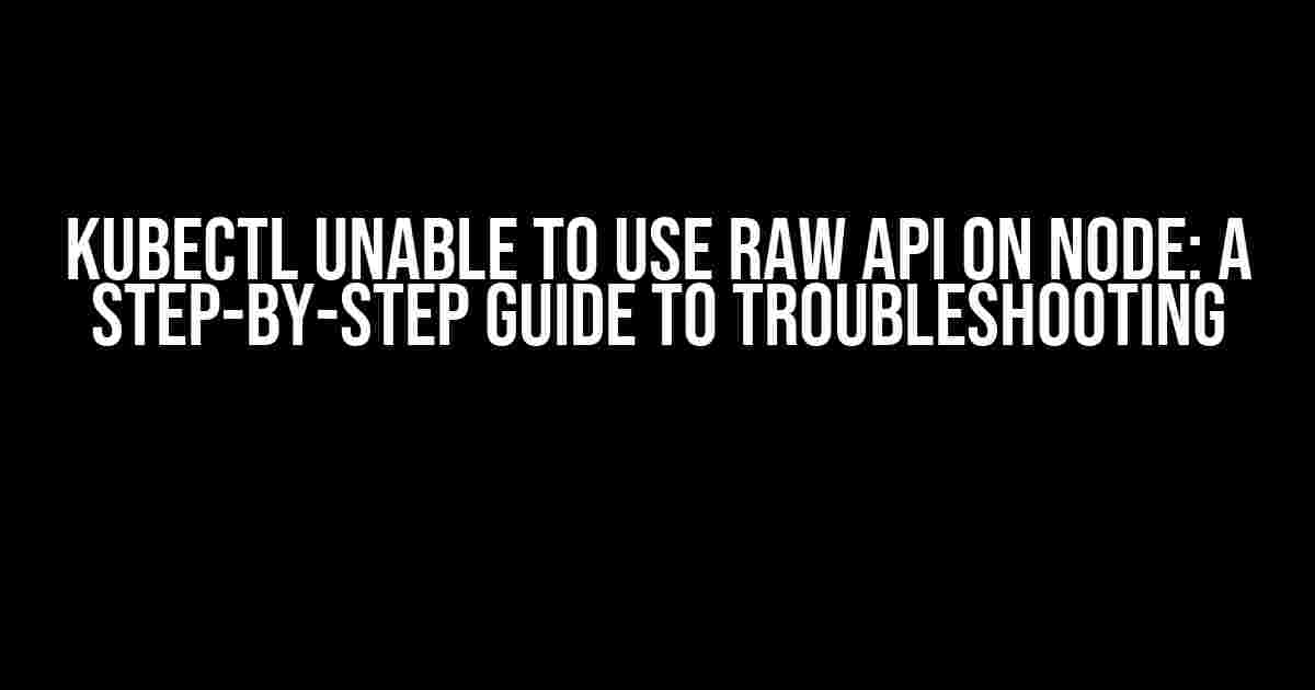 Kubectl Unable to Use Raw API on Node: A Step-by-Step Guide to Troubleshooting