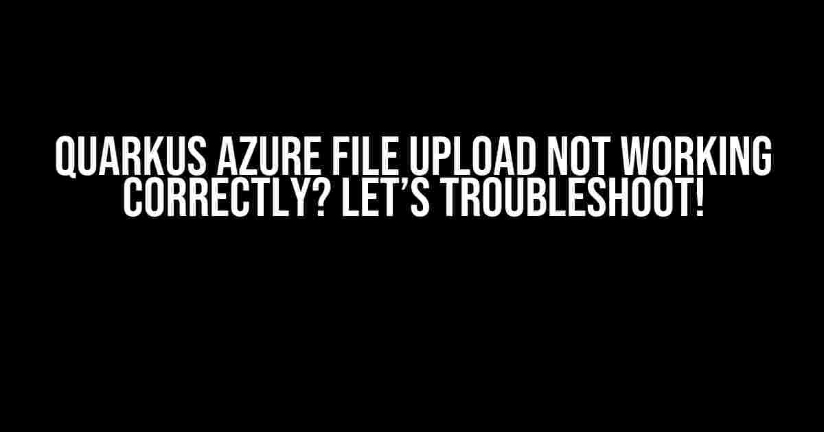 Quarkus Azure File Upload Not Working Correctly? Let’s Troubleshoot!