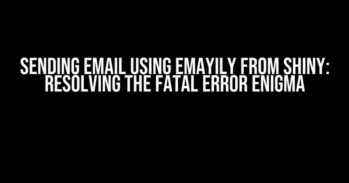 Sending Email using Emayily from Shiny: Resolving the Fatal Error Enigma